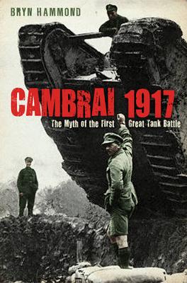 Cambrai 1917: The Myth of the First Great Tank Battle - Hammond, Bryn