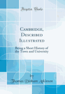 Cambridge, Described Illustrated: Being a Short History of the Town and University (Classic Reprint)