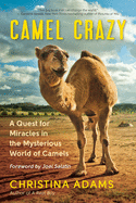 Camel Crazy: A Quest for Miracles in the Mysterious World of Camels