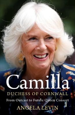 Camilla, Duchess of Cornwall: From Outcast to Future Queen Consort - Levin, Angela