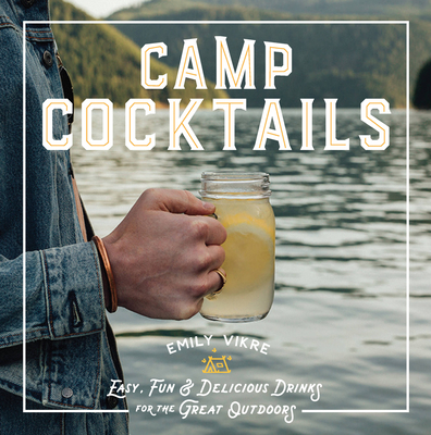 Camp Cocktails: Easy, Fun, and Delicious Drinks for the Great Outdoors - Vikre, Emily