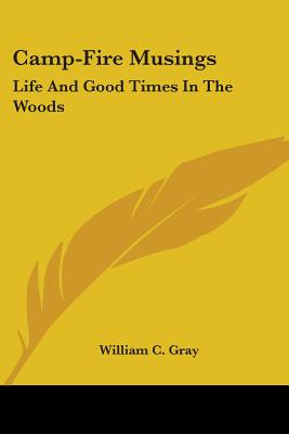 Camp-Fire Musings: Life And Good Times In The Woods - Gray, William C