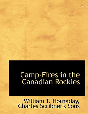 Camp-Fires in the Canadian Rockies - Hornaday, William T, and Charles Scribner's Sons, Scribner's Sons (Creator)