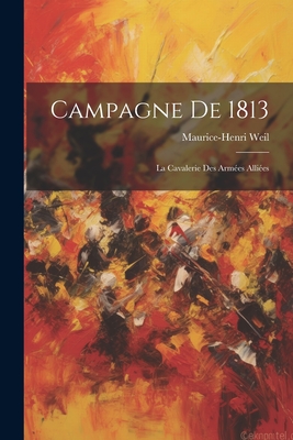 Campagne De 1813: La Cavalerie Des Armes Allies - Weil, Maurice-Henri