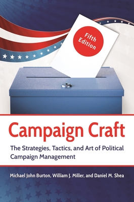 Campaign Craft: The Strategies, Tactics, and Art of Political Campaign Management - Burton, Michael J., and Miller, William J., and Shea, Daniel M.