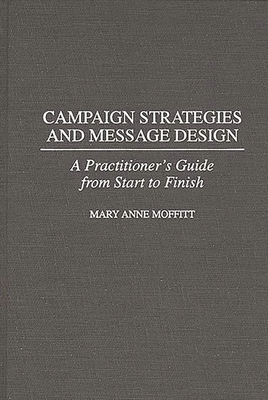 Campaign Strategies and Message Design: A Practitioner's Guide from Start to Finish - Moffitt, Mary