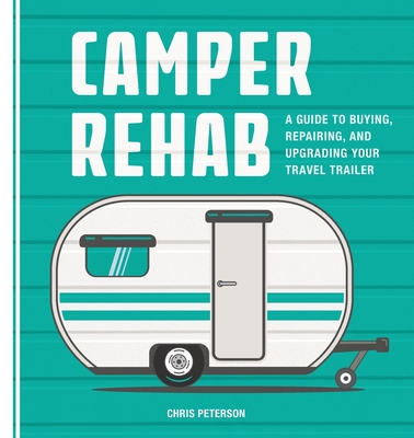 Camper Rehab: A Guide to Buying, Repairing, and Upgrading Your Travel Trailer - Peterson, Chris