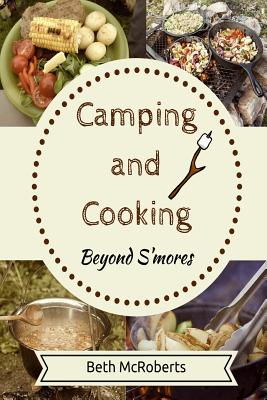 Camping and Cooking Beyond S'mores: Outdoors Cooking Guide and Cookbook for Beginner Campers - McRoberts, Beth