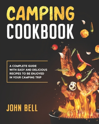 Camping Cookbook: A Complete Guide with Easy and Delicious Recipes to be Enjoyed in Your Camping Trip - Bell, John