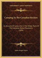 Camping in the Canadian Rockies: An Account of Camp Life in the Wilder Parts of the Canadian Rocky Mountains, Together with a Description of the Region about Banff, Lake Louise and Glacier, and a Sketch of the Early Explorations