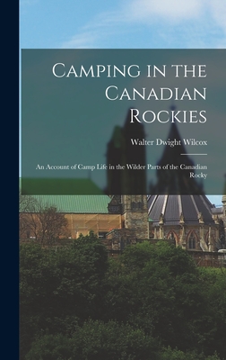 Camping in the Canadian Rockies: An Account of Camp Life in the Wilder Parts of the Canadian Rocky - Wilcox, Walter Dwight