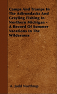 Camps and Tramps in the Adirondacks and Grayling Fishing in Northern Michigan - A Record of Summer Vacations in the Wilderness