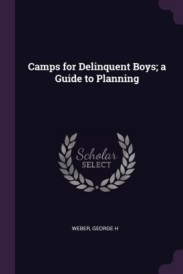 Camps for Delinquent Boys; a Guide to Planning - Weber, George H