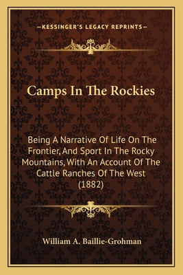 Camps In The Rockies: Being A Narrative Of Life On The Frontier, And Sport In The Rocky Mountains, With An Account Of The Cattle Ranches Of The West (1882) - Baillie-Grohman, William A