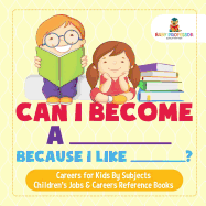 Can I Become A _____ Because I Like _____? Careers for Kids By Subjects Children's Jobs & Careers Reference Books