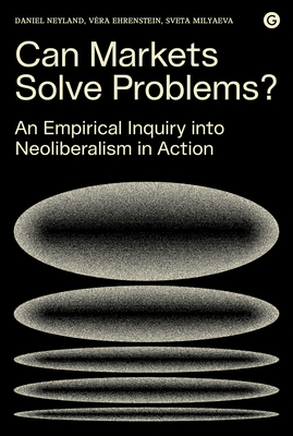 Can Markets Solve Problems?: An Empirical Inquiry Into Neoliberalism in Action - Neyland, Daniel, and Ehrenstein, Vera, and Milyaeva, Sveta