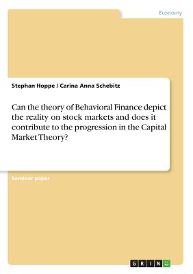 Can the theory of Behavioral Finance depict the reality on stock markets and does it contribute to the progression in the Capital Market Theory? - Hoppe, Stephan, and Schebitz, Carina Anna