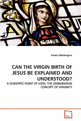 Can the Virgin Birth of Jesus Be Explained and Understood? - Machingura, Francis