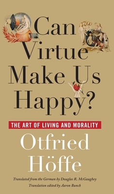 Can Virtue Make Us Happy?: The Art of Living and Morality - Hoffe, Otfried, and McGaughey, Douglas R (Translated by)