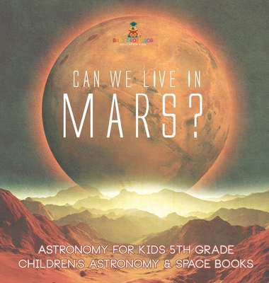 Can We Live on Mars? Astronomy for Kids 5th Grade Children's Astronomy & Space Books - Baby Professor