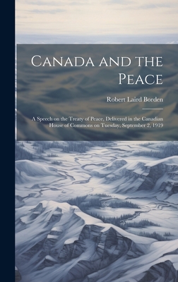 Canada and the Peace; a Speech on the Treaty of Peace, Delivered in the Canadian House of Commons on Tuesday, September 2, 1919 - Borden, Robert Laird