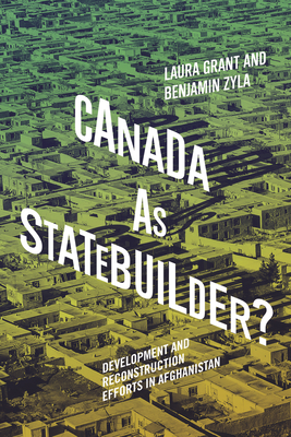 Canada as Statebuilder?: Development and Reconstruction Efforts in Afghanistan Volume 14 - Grant, Laura, and Zyla, Benjamin