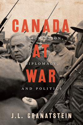 Canada at War: Conscription, Diplomacy, and Politics - Granatstein, J L