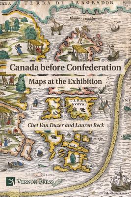 Canada Before Confederation: Maps at the Exhibition - Van Duzer, Chet, and Beck, Lauren