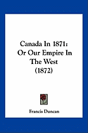 Canada In 1871: Or Our Empire In The West (1872)