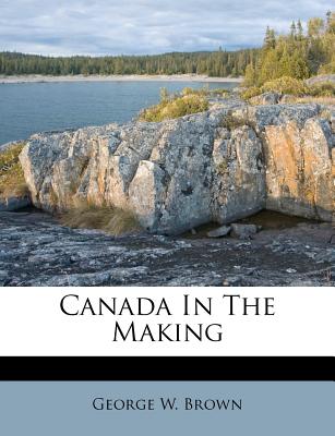 Canada in the Making - Brown, George W