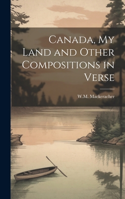 Canada, My Land and Other Compositions in Verse - Mackeracher, W M