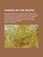Canada on the Pacific: Being an Account of a Journey from Edmonton to the Pacific by the Peace River Valley, and of a Winter Voyage Along the Western Coast of the Dominion: With Remarks on the Physical Features of the Pacific Railway Route and Notices of