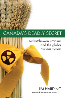 Canada`s Deadly Secret: Saskatchewan Uranium and the Global Nuclear System - Harding, Jim