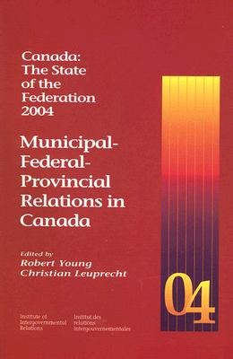 Canada: The State of the Federation, 2004: Municipal-Federal-Provincial Relations in Canada Volume 15 - Young, Robert, MD, and Leuprecht, Christian