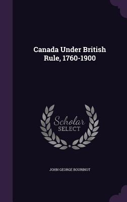 Canada Under British Rule, 1760-1900 - Bourinot, John George, Sir