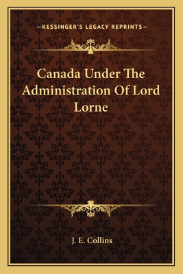 Canada Under The Administration Of Lord Lorne - Collins, J E