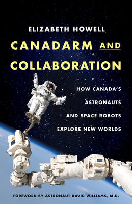 Canadarm and Collaboration: How Canada's Astronauts and Space Robots Explore New Worlds - Howell, Elizabeth, and Williams, David (Foreword by)