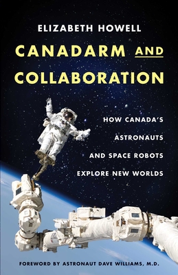 Canadarm and Collaboration: How Canada's Astronauts and Space Robots Explore New Worlds - Howell, Elizabeth, and Williams, David (Foreword by)