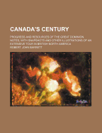 Canada's Century: Progress and Resources of the Great Dominion. Notes, with Snapshots and Other Illustrations of an Extensive Tour in British North America