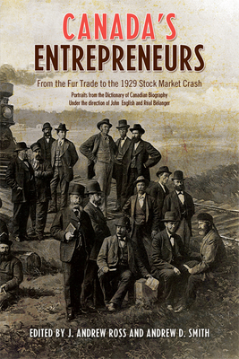 Canada's Entrepreneurs: From The Fur Trade to the 1929 Stock Market Crash: Portraits from the Dictionary of Canadian Biography - Ross, Andrew, and Smith, Andrew