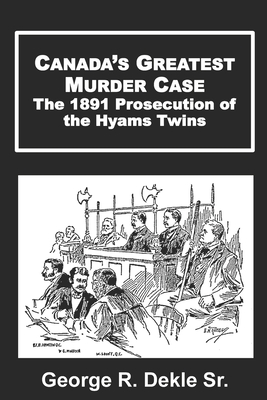 Canada's Greatest Murder Case: The 1891 Prosecution of the Hyams Twins - Dekle, George R, Sr.