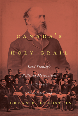 Canada's Holy Grail: Lord Stanley's Political Motivation to Donate the Stanley Cup - Goldstein, Jordan B