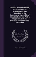 Canada's Railroad Problem, an Analysis of the Advantages of and Objections to the Government Ownership of Canadian Railways, With a Suggestion as to the Remedies for our Existing Difficulties