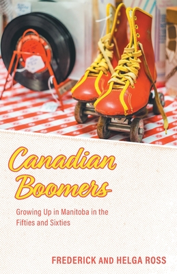 Canadian Boomers: Growing Up in Manitoba in the Fifties and Sixties - Ross, Frederick, and Ross, Helga