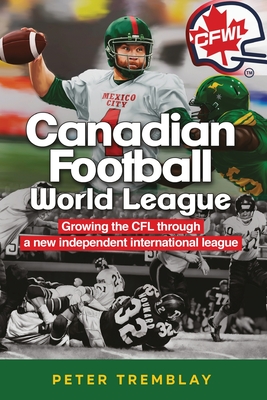 Canadian Football World League: Growing the CFL through a new independent international league - Tremblay, Peter