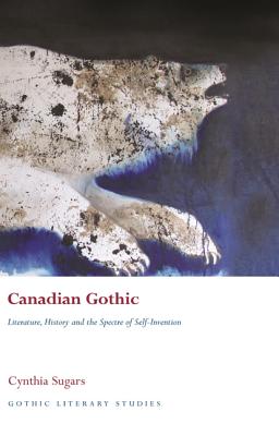 Canadian Gothic: Literature, History, and the Spectre of Self-Invention - Sugars, Cynthia