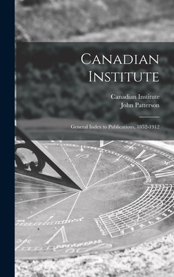 Canadian Institute [microform]: General Index to Publications, 1852-1912 - Canadian Institute (Creator), and Patterson, John 1872-1956