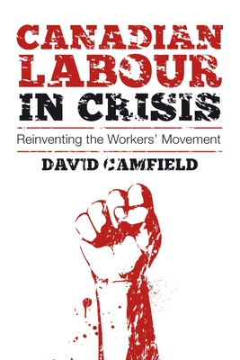 Canadian Labour in Crisis: Reinventing the Workers' Movement - Camfield, David
