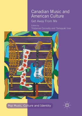 Canadian Music and American Culture: Get Away from Me - Connolly, Tristanne (Editor), and Iino, Tomoyuki (Editor)