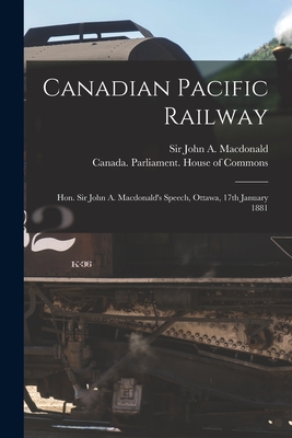 Canadian Pacific Railway [microform]: Hon. Sir John A. Macdonald's Speech, Ottawa, 17th January 1881 - MacDonald, John a (John Alexander) (Creator), and Canada Parliament House of Commons (Creator)